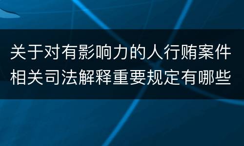 关于对有影响力的人行贿案件相关司法解释重要规定有哪些