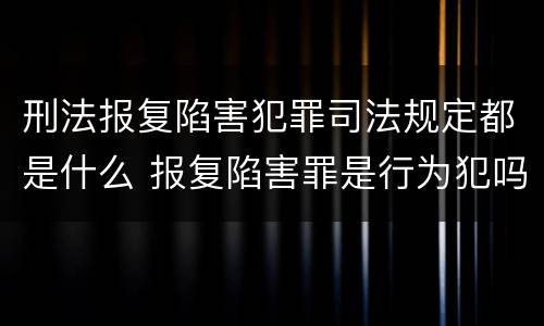 刑法报复陷害犯罪司法规定都是什么 报复陷害罪是行为犯吗