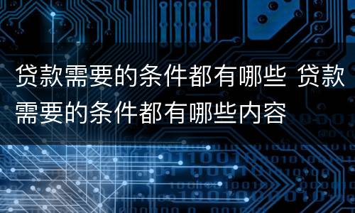 贷款需要的条件都有哪些 贷款需要的条件都有哪些内容