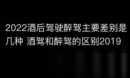 2022酒后驾驶醉驾主要差别是几种 酒驾和醉驾的区别2019