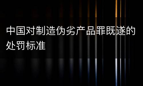 中国对制造伪劣产品罪既遂的处罚标准