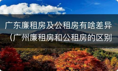 广东廉租房及公租房有啥差异（广州廉租房和公租房的区别）