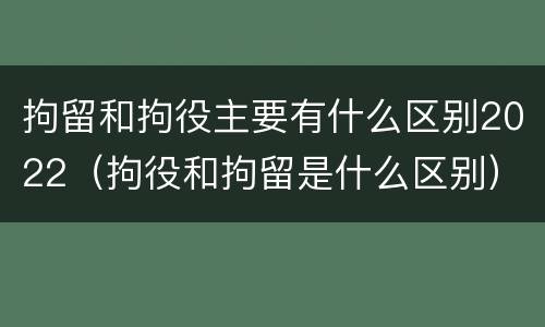 拘留和拘役主要有什么区别2022（拘役和拘留是什么区别）