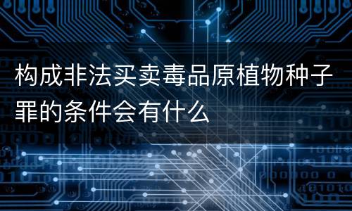 构成非法买卖毒品原植物种子罪的条件会有什么