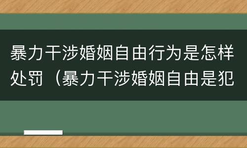 暴力干涉婚姻自由行为是怎样处罚（暴力干涉婚姻自由是犯罪吗）