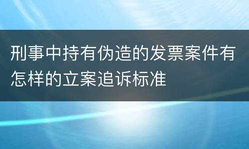 刑事中持有伪造的发票案件有怎样的立案追诉标准