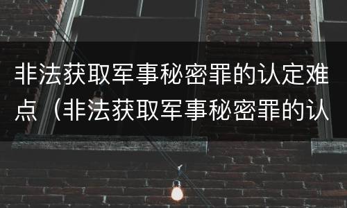 非法获取军事秘密罪的认定难点（非法获取军事秘密罪的认定难点是什么）