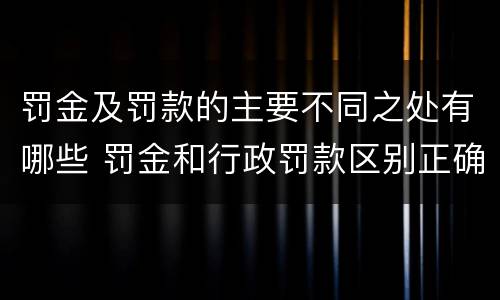 罚金及罚款的主要不同之处有哪些 罚金和行政罚款区别正确的有