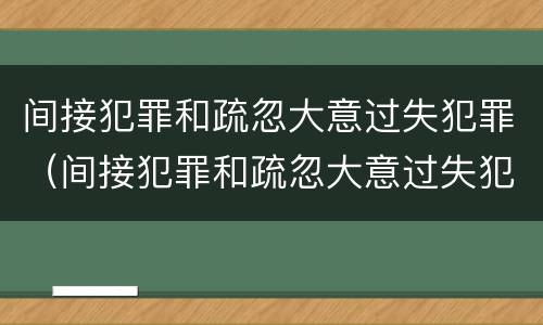间接犯罪和疏忽大意过失犯罪（间接犯罪和疏忽大意过失犯罪的区别）