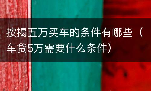 按揭五万买车的条件有哪些（车贷5万需要什么条件）