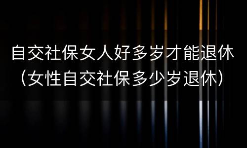 自交社保女人好多岁才能退休（女性自交社保多少岁退休）