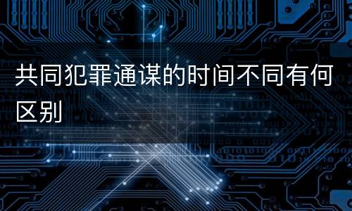 共同犯罪通谋的时间不同有何区别