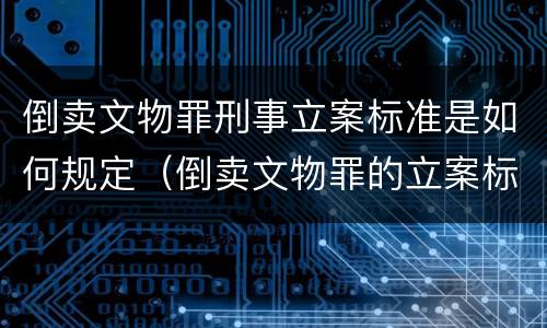 倒卖文物罪刑事立案标准是如何规定（倒卖文物罪的立案标准）