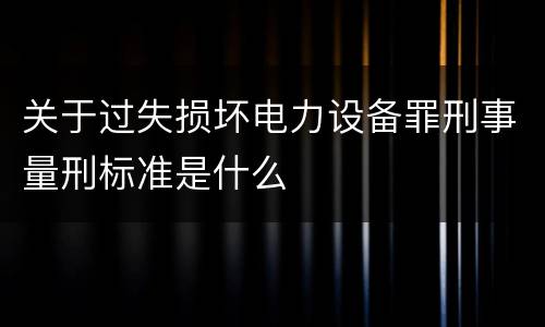 关于过失损坏电力设备罪刑事量刑标准是什么