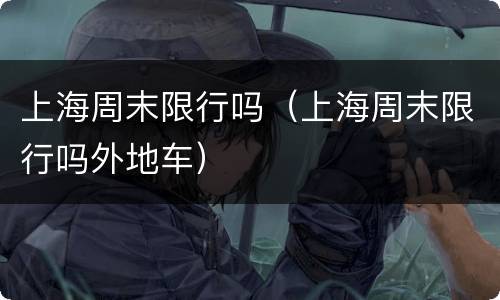 上海周末限行吗（上海周末限行吗外地车）