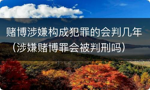 赌博涉嫌构成犯罪的会判几年（涉嫌赌博罪会被判刑吗）