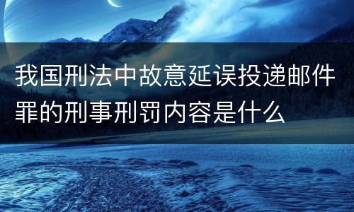 我国刑法中故意延误投递邮件罪的刑事刑罚内容是什么