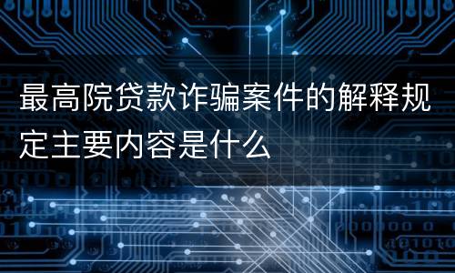 最高院贷款诈骗案件的解释规定主要内容是什么
