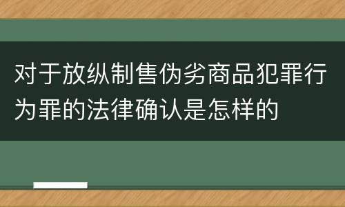 对于放纵制售伪劣商品犯罪行为罪的法律确认是怎样的