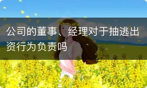 公司的董事、经理对于抽逃出资行为负责吗