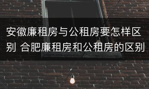安徽廉租房与公租房要怎样区别 合肥廉租房和公租房的区别