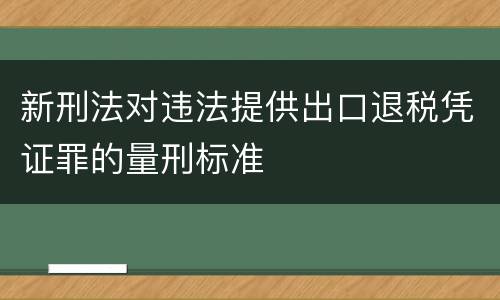 新刑法对违法提供出口退税凭证罪的量刑标准