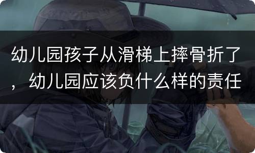 幼儿园孩子从滑梯上摔骨折了，幼儿园应该负什么样的责任