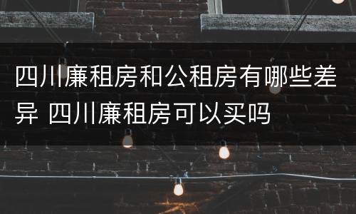 四川廉租房和公租房有哪些差异 四川廉租房可以买吗
