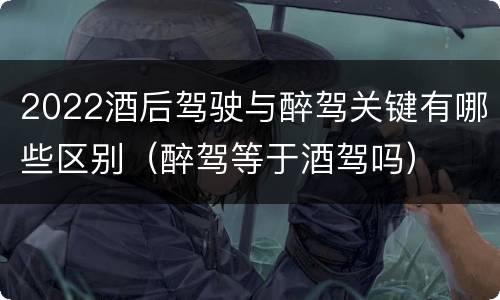2022酒后驾驶与醉驾关键有哪些区别（醉驾等于酒驾吗）