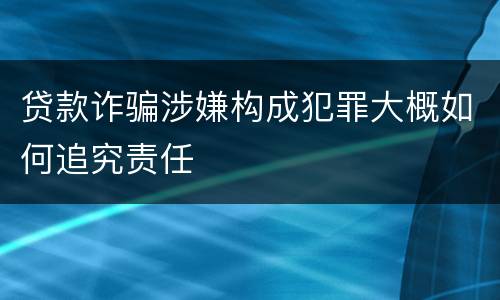 贷款诈骗涉嫌构成犯罪大概如何追究责任