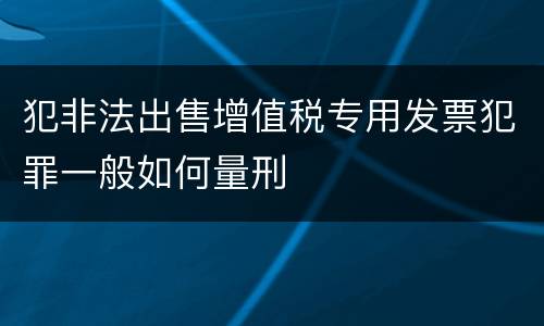 犯非法出售增值税专用发票犯罪一般如何量刑