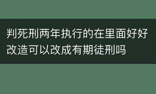 判死刑两年执行的在里面好好改造可以改成有期徒刑吗