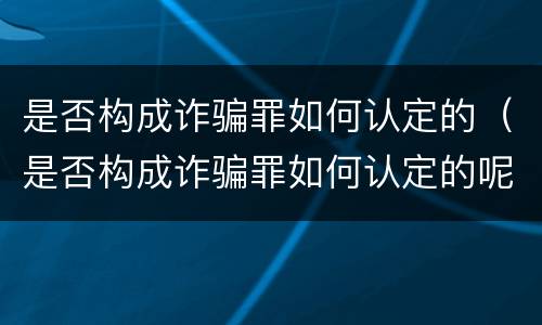 是否构成诈骗罪如何认定的（是否构成诈骗罪如何认定的呢）