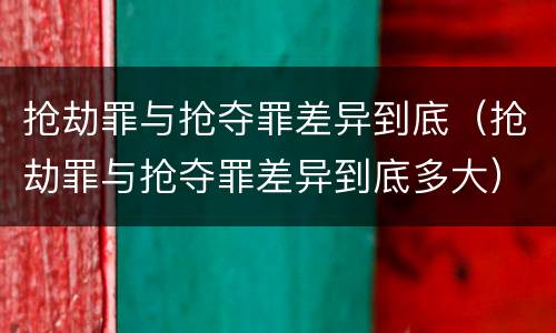 抢劫罪与抢夺罪差异到底（抢劫罪与抢夺罪差异到底多大）