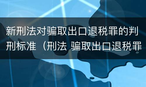 新刑法对骗取出口退税罪的判刑标准（刑法 骗取出口退税罪）