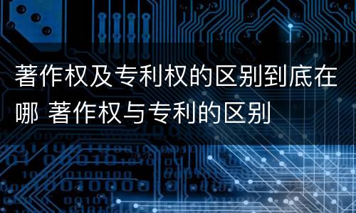 著作权及专利权的区别到底在哪 著作权与专利的区别