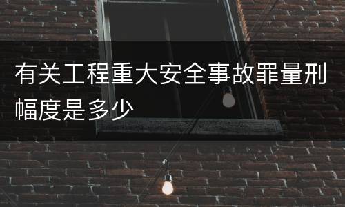 有关工程重大安全事故罪量刑幅度是多少