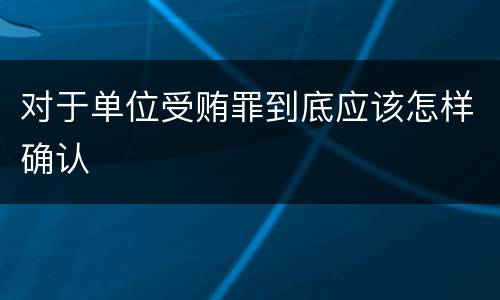 对于单位受贿罪到底应该怎样确认