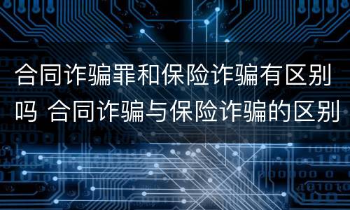 合同诈骗罪和保险诈骗有区别吗 合同诈骗与保险诈骗的区别