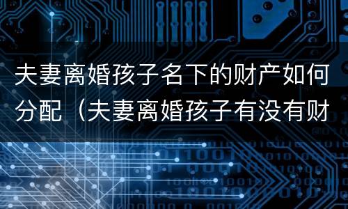 夫妻离婚孩子名下的财产如何分配（夫妻离婚孩子有没有财产权）