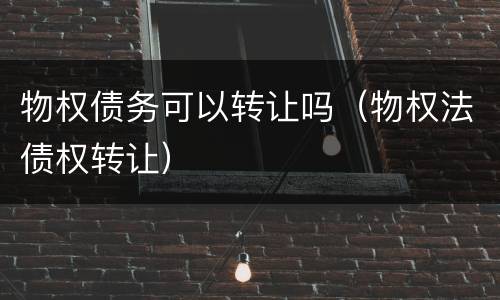 物权债务可以转让吗（物权法债权转让）