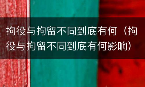 拘役与拘留不同到底有何（拘役与拘留不同到底有何影响）