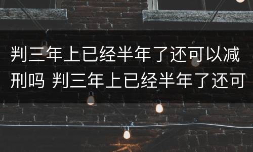 判三年上已经半年了还可以减刑吗 判三年上已经半年了还可以减刑吗