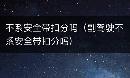 不系安全带扣分吗（副驾驶不系安全带扣分吗）