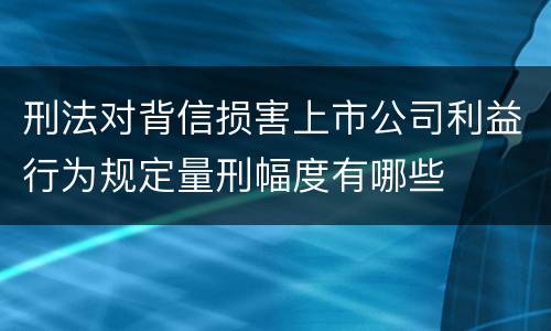刑法对背信损害上市公司利益行为规定量刑幅度有哪些