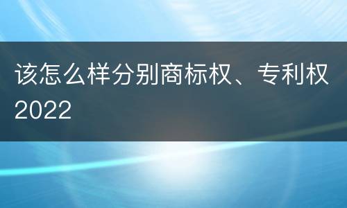 该怎么样分别商标权、专利权2022