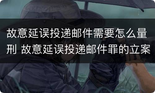 故意延误投递邮件需要怎么量刑 故意延误投递邮件罪的立案标准