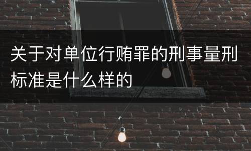 关于对单位行贿罪的刑事量刑标准是什么样的