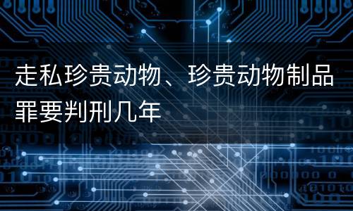 走私珍贵动物、珍贵动物制品罪要判刑几年
