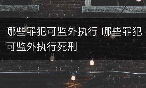 哪些罪犯可监外执行 哪些罪犯可监外执行死刑